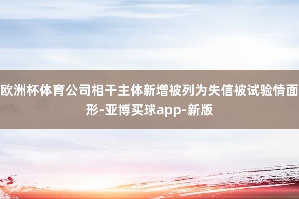 欧洲杯体育公司相干主体新增被列为失信被试验情面形-亚博买球app-新版