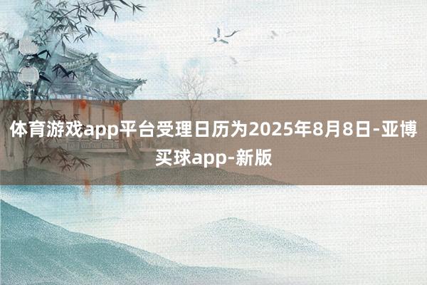体育游戏app平台受理日历为2025年8月8日-亚博买球app-新版