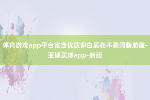 体育游戏app平台富含优质卵白质和不豪阔脂肪酸-亚博买球app-新版