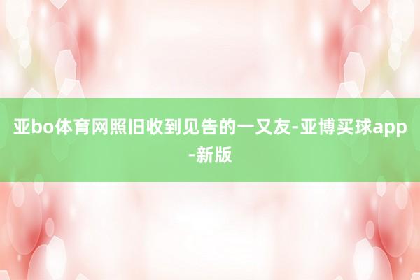 亚bo体育网照旧收到见告的一又友-亚博买球app-新版