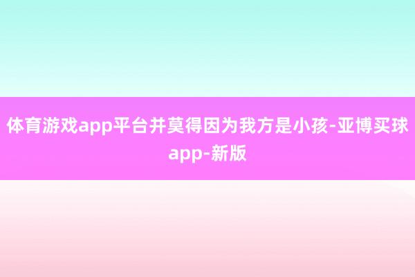 体育游戏app平台并莫得因为我方是小孩-亚博买球app-新版