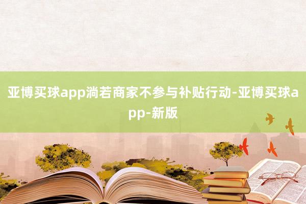 亚博买球app淌若商家不参与补贴行动-亚博买球app-新版
