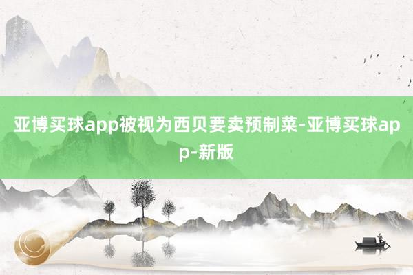 亚博买球app被视为西贝要卖预制菜-亚博买球app-新版