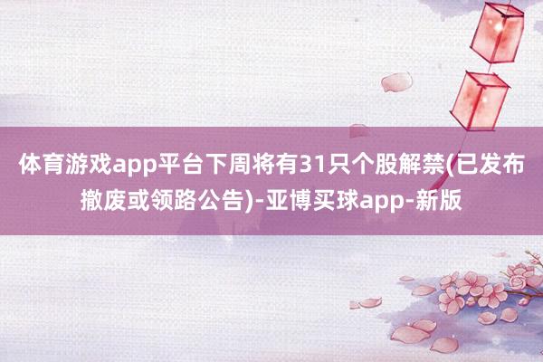 体育游戏app平台下周将有31只个股解禁(已发布撤废或领路公告)-亚博买球app-新版