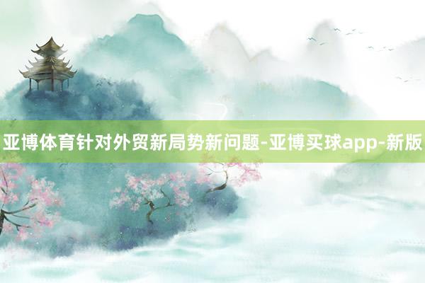 亚博体育针对外贸新局势新问题-亚博买球app-新版