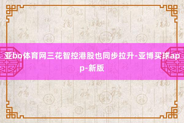 亚bo体育网三花智控港股也同步拉升-亚博买球app-新版