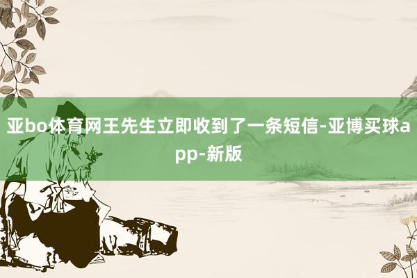亚bo体育网王先生立即收到了一条短信-亚博买球app-新版