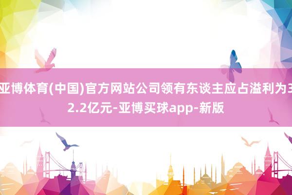 亚博体育(中国)官方网站公司领有东谈主应占溢利为32.2亿元-亚博买球app-新版