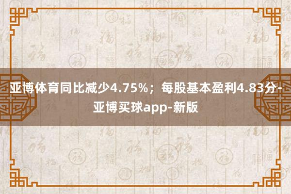 亚博体育同比减少4.75%；每股基本盈利4.83分-亚博买球app-新版