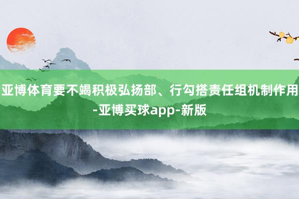 亚博体育要不竭积极弘扬部、行勾搭责任组机制作用-亚博买球app-新版