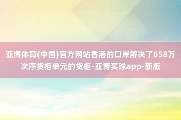 亚博体育(中国)官方网站香港的口岸解决了658万次序货柜单元的货柜-亚博买球app-新版