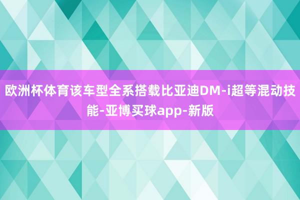 欧洲杯体育该车型全系搭载比亚迪DM-i超等混动技能-亚博买球app-新版