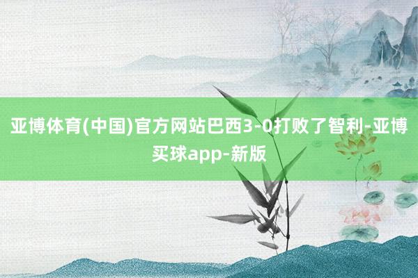亚博体育(中国)官方网站巴西3-0打败了智利-亚博买球app-新版