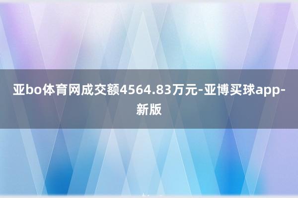 亚bo体育网成交额4564.83万元-亚博买球app-新版