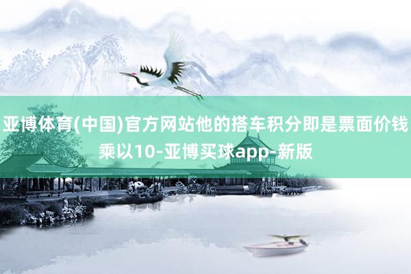 亚博体育(中国)官方网站他的搭车积分即是票面价钱乘以10-亚博买球app-新版