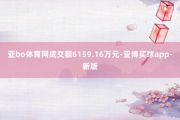 亚bo体育网成交额6159.16万元-亚博买球app-新版