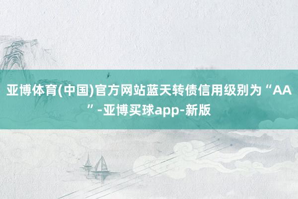 亚博体育(中国)官方网站蓝天转债信用级别为“AA”-亚博买球app-新版