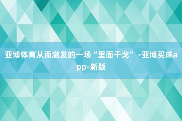 亚博体育从而激发的一场“里面干戈” -亚博买球app-新版