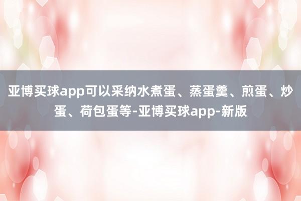 亚博买球app可以采纳水煮蛋、蒸蛋羹、煎蛋、炒蛋、荷包蛋等-亚博买球app-新版