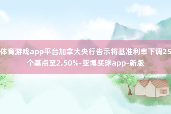 体育游戏app平台加拿大央行告示将基准利率下调25个基点至2.50%-亚博买球app-新版