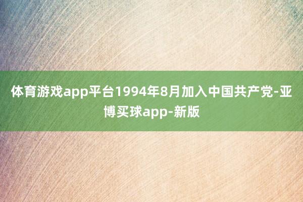 体育游戏app平台1994年8月加入中国共产党-亚博买球app-新版