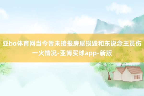 亚bo体育网当今暂未接报房屋损毁和东说念主员伤一火情况-亚博买球app-新版