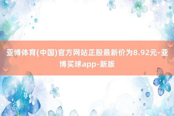 亚博体育(中国)官方网站正股最新价为8.92元-亚博买球app-新版