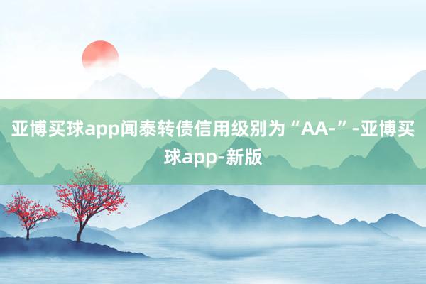 亚博买球app闻泰转债信用级别为“AA-”-亚博买球app-新版