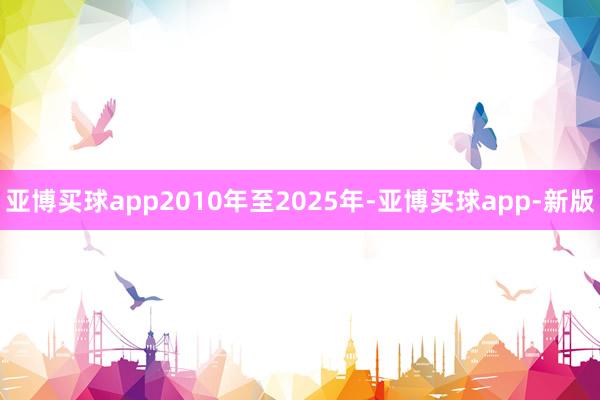 亚博买球app2010年至2025年-亚博买球app-新版