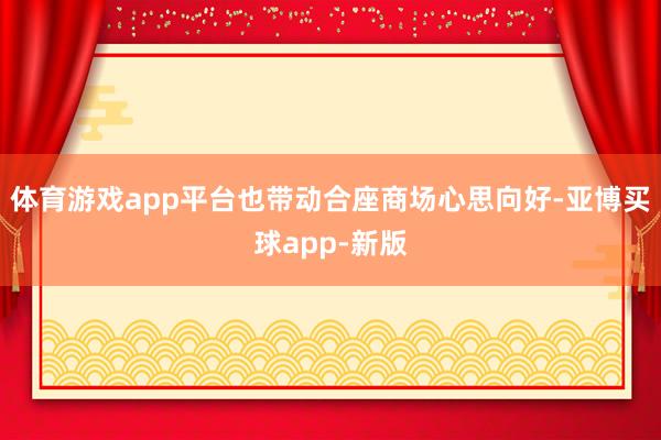 体育游戏app平台也带动合座商场心思向好-亚博买球app-新版