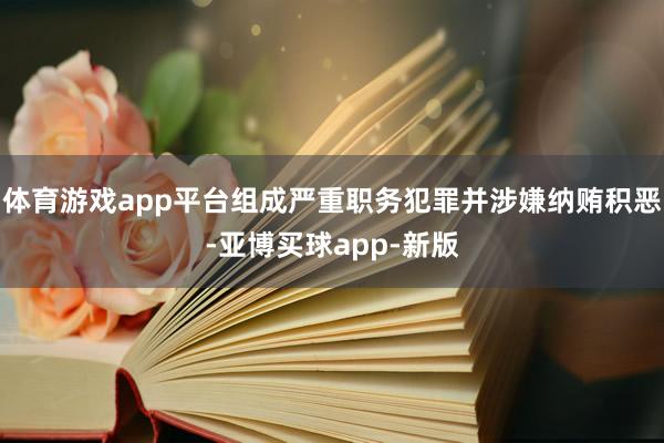 体育游戏app平台组成严重职务犯罪并涉嫌纳贿积恶-亚博买球app-新版