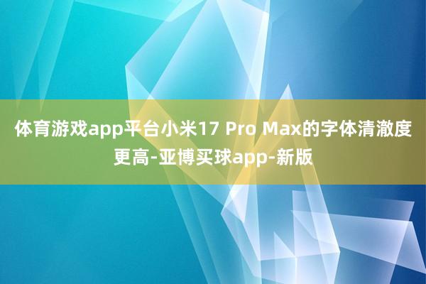 体育游戏app平台小米17 Pro Max的字体清澈度更高-亚博买球app-新版