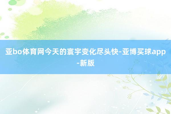 亚bo体育网今天的寰宇变化尽头快-亚博买球app-新版