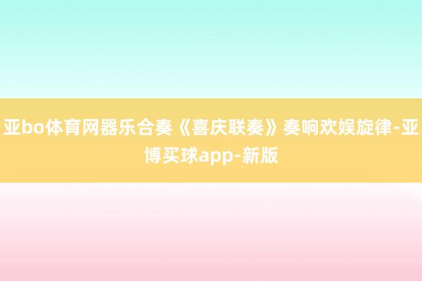 亚bo体育网器乐合奏《喜庆联奏》奏响欢娱旋律-亚博买球app-新版