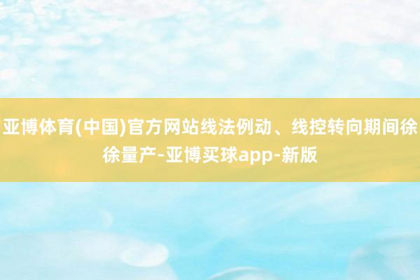 亚博体育(中国)官方网站线法例动、线控转向期间徐徐量产-亚博买球app-新版