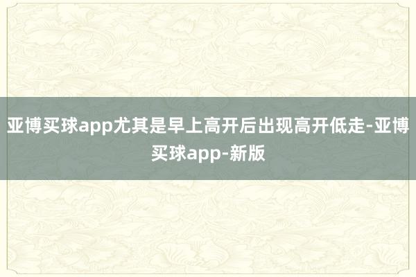 亚博买球app尤其是早上高开后出现高开低走-亚博买球app-新版