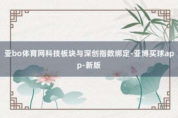 亚bo体育网科技板块与深创指数绑定-亚博买球app-新版
