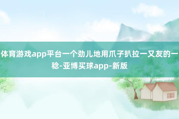 体育游戏app平台一个劲儿地用爪子扒拉一又友的一稔-亚博买球app-新版