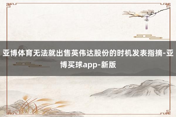 亚博体育无法就出售英伟达股份的时机发表指摘-亚博买球app-新版