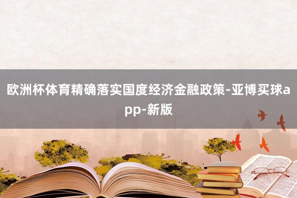 欧洲杯体育精确落实国度经济金融政策-亚博买球app-新版