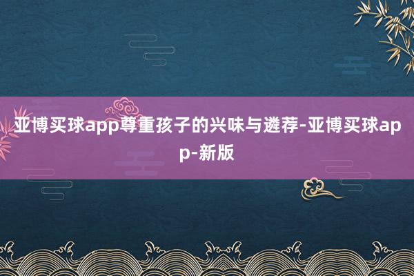 亚博买球app尊重孩子的兴味与遴荐-亚博买球app-新版