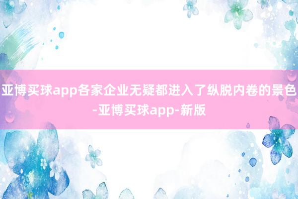 亚博买球app各家企业无疑都进入了纵脱内卷的景色-亚博买球app-新版
