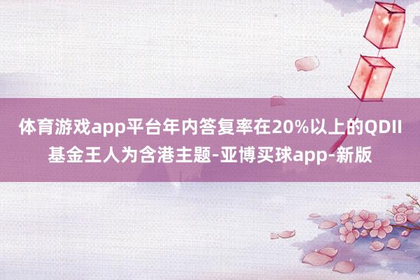 体育游戏app平台年内答复率在20%以上的QDII基金王人为含港主题-亚博买球app-新版