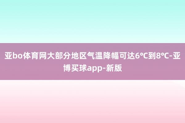 亚bo体育网大部分地区气温降幅可达6℃到8℃-亚博买球app-新版