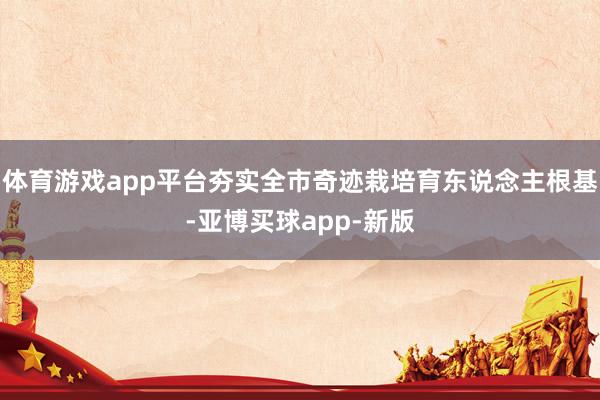 体育游戏app平台夯实全市奇迹栽培育东说念主根基-亚博买球app-新版