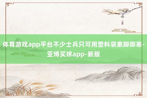体育游戏app平台不少士兵只可用塑料袋裹脚御寒-亚博买球app-新版