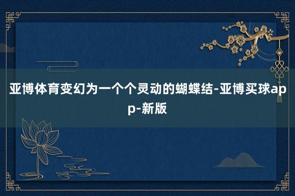 亚博体育变幻为一个个灵动的蝴蝶结-亚博买球app-新版