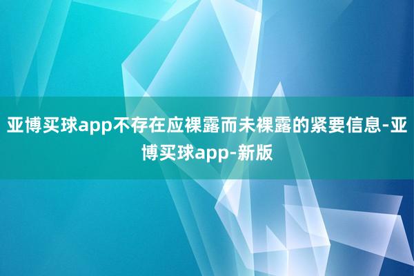亚博买球app不存在应裸露而未裸露的紧要信息-亚博买球app-新版