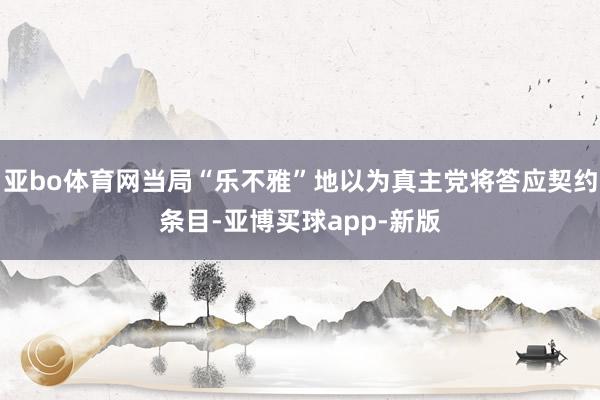 亚bo体育网当局“乐不雅”地以为真主党将答应契约条目-亚博买球app-新版