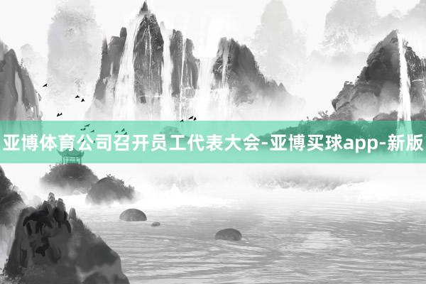 亚博体育公司召开员工代表大会-亚博买球app-新版